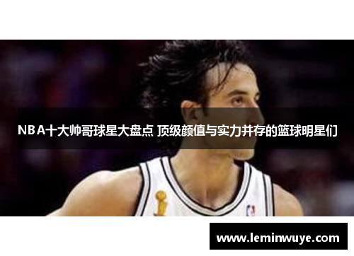 NBA十大帅哥球星大盘点 顶级颜值与实力并存的篮球明星们